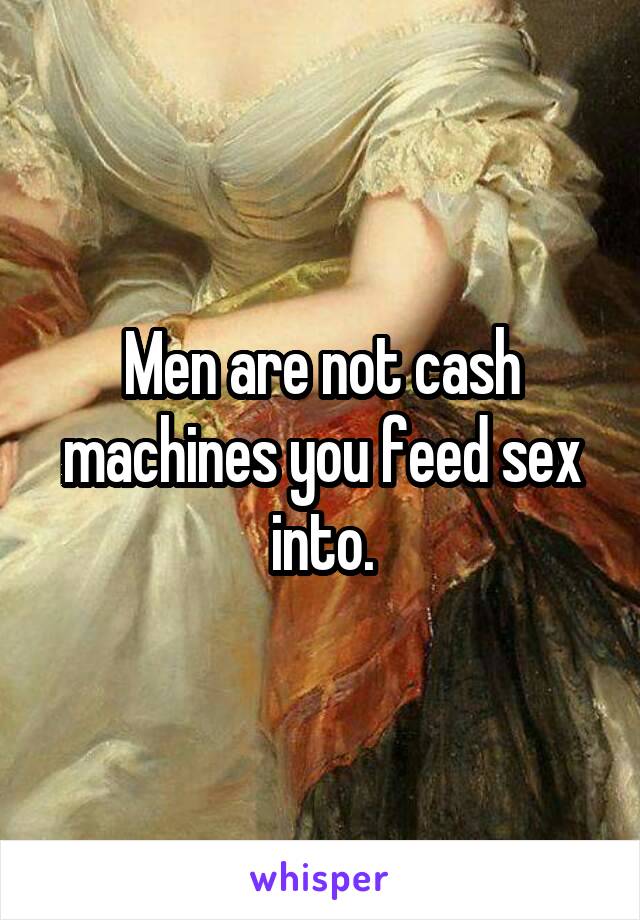 Men are not cash machines you feed sex into.