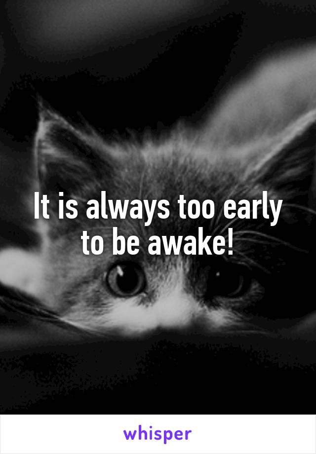 It is always too early to be awake!