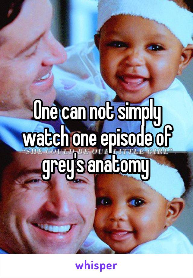 One can not simply watch one episode of grey's anatomy 