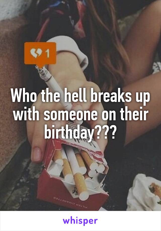 Who the hell breaks up with someone on their birthday???