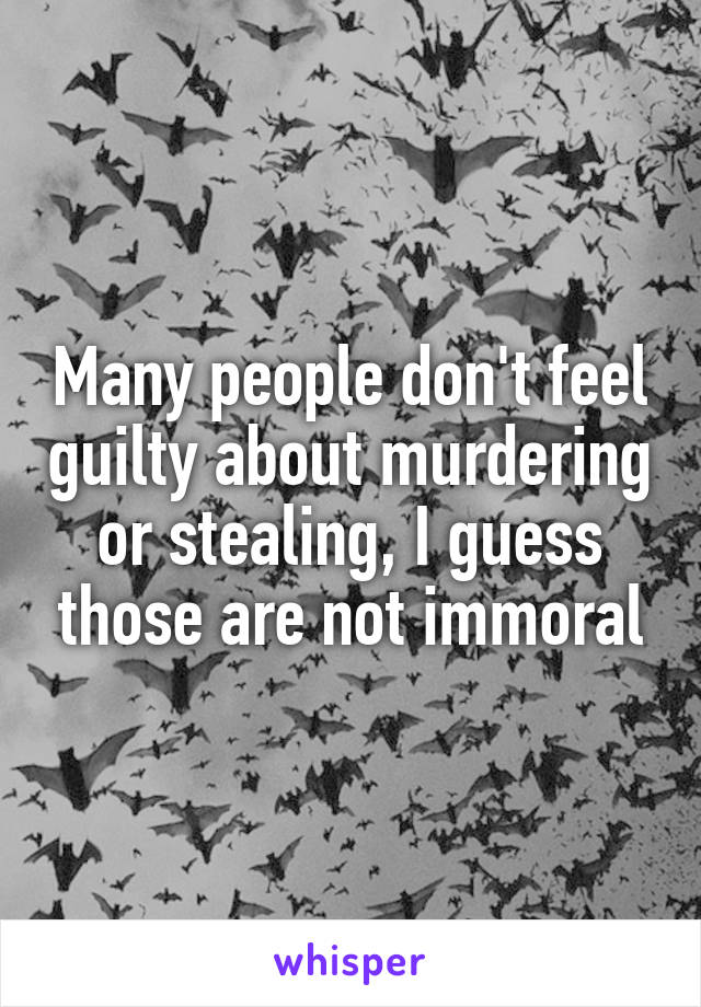 Many people don't feel guilty about murdering or stealing, I guess those are not immoral