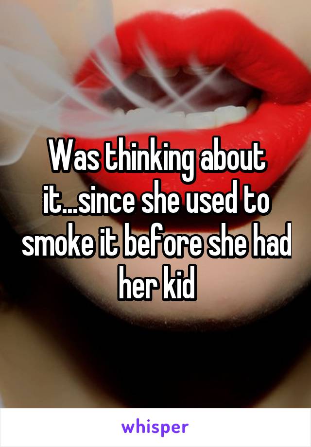 Was thinking about it...since she used to smoke it before she had her kid