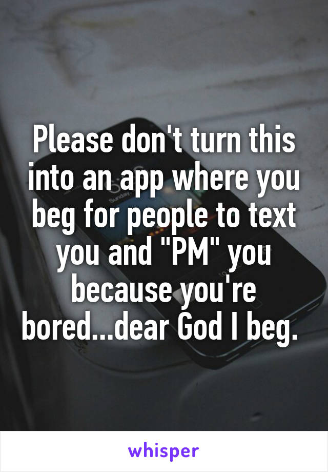 Please don't turn this into an app where you beg for people to text you and "PM" you because you're bored...dear God I beg. 