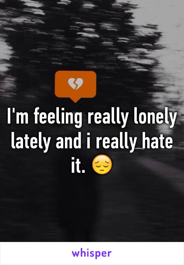 I'm feeling really lonely lately and i really hate it. 😔