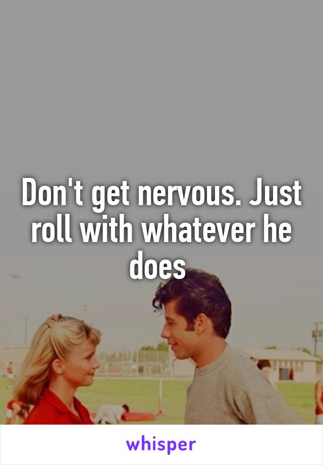 Don't get nervous. Just roll with whatever he does 