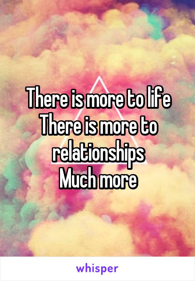 There is more to life
There is more to relationships
Much more