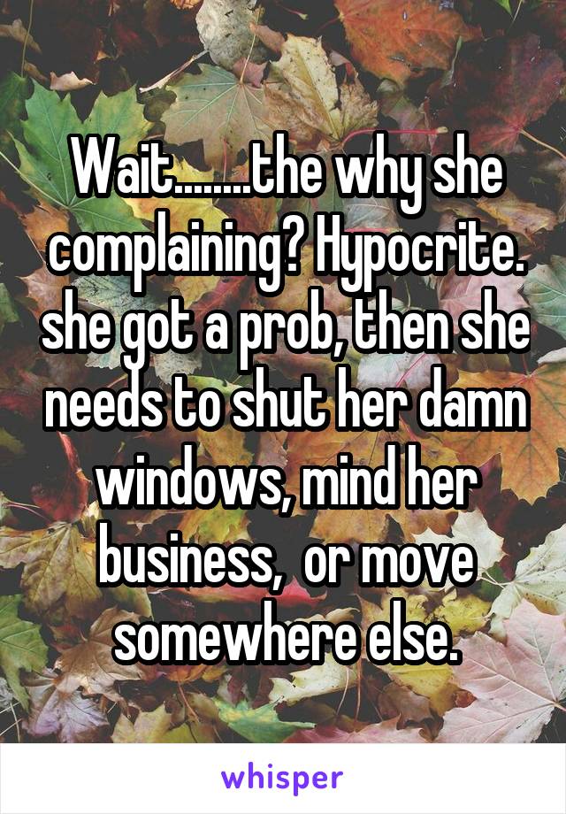 Wait........the why she complaining? Hypocrite. she got a prob, then she needs to shut her damn windows, mind her business,  or move somewhere else.