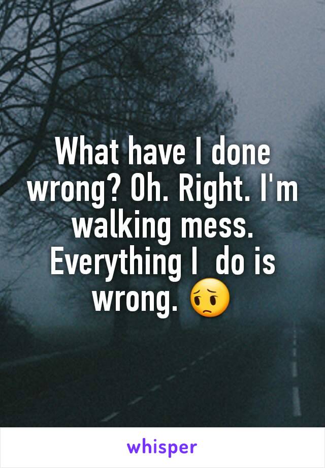 What have I done wrong? Oh. Right. I'm walking mess. Everything I  do is wrong. 😔