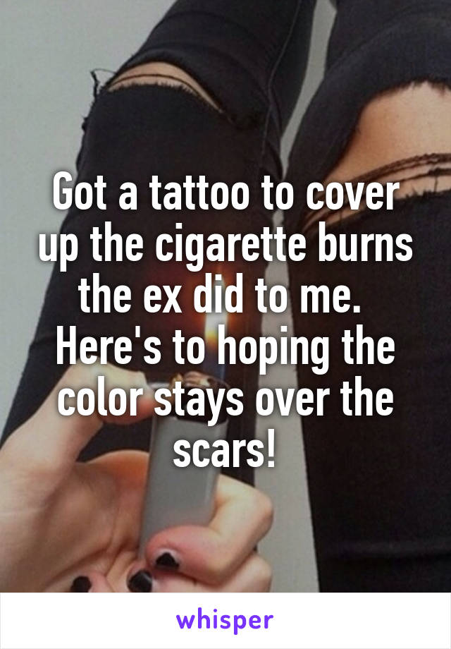 Got a tattoo to cover up the cigarette burns the ex did to me. 
Here's to hoping the color stays over the scars!