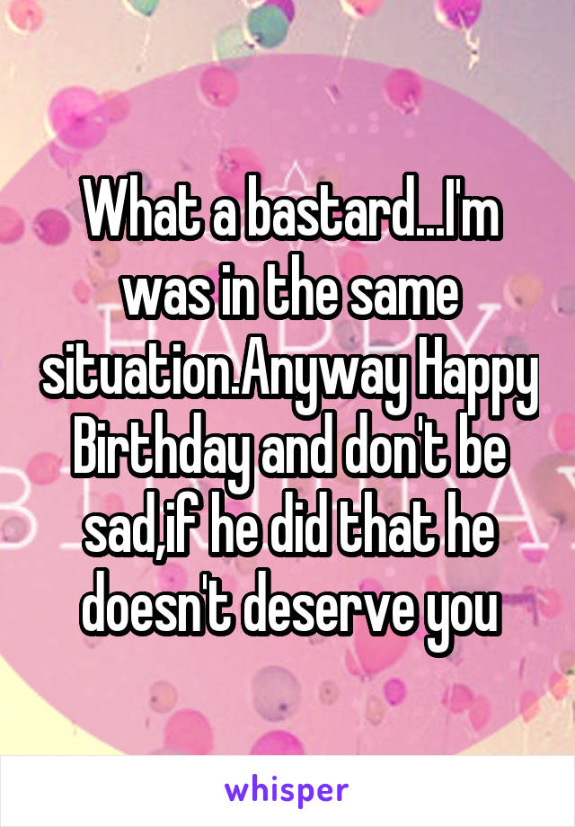 What a bastard...I'm was in the same situation.Anyway Happy Birthday and don't be sad,if he did that he doesn't deserve you