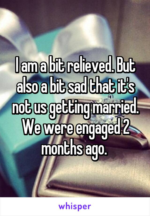 I am a bit relieved. But also a bit sad that it's not us getting married. We were engaged 2 months ago. 