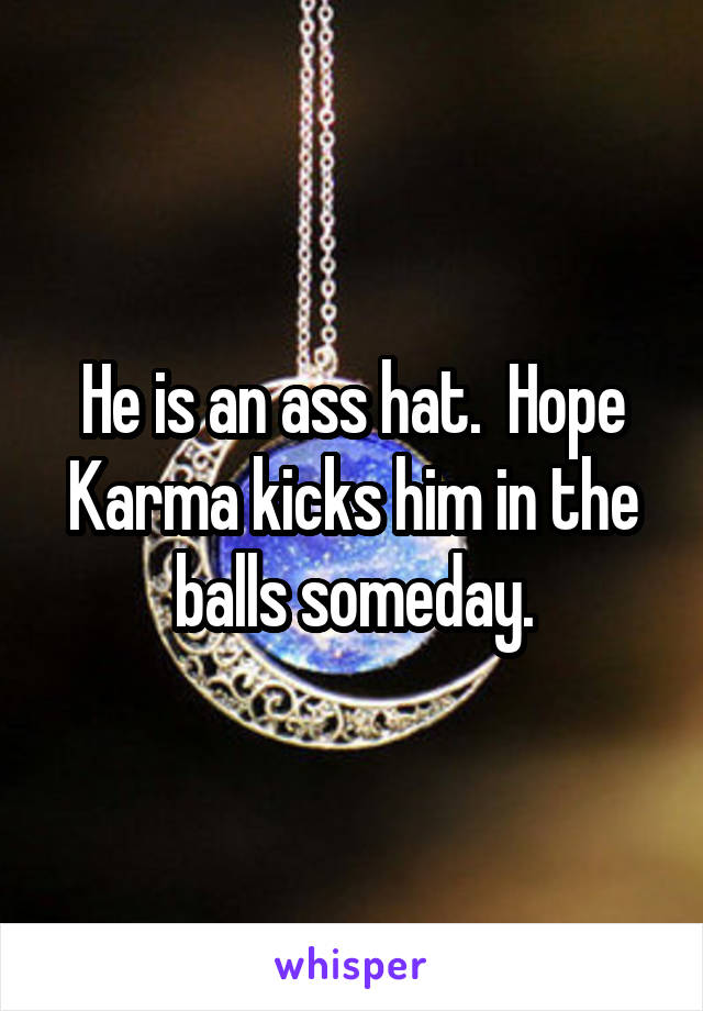 He is an ass hat.  Hope Karma kicks him in the balls someday.