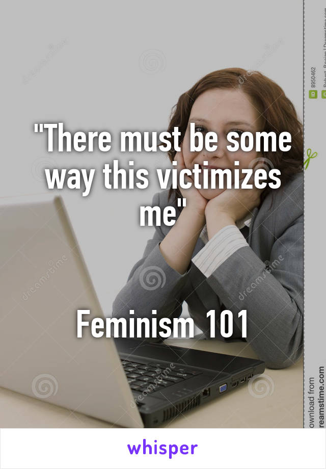 "There must be some way this victimizes me"


Feminism 101