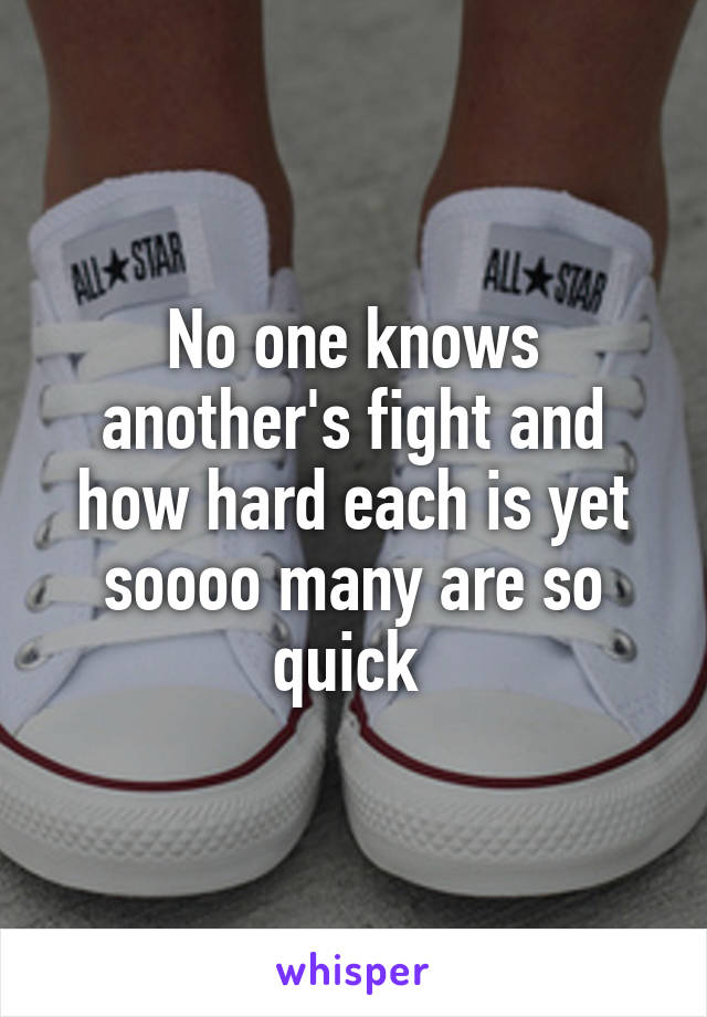 No one knows another's fight and how hard each is yet soooo many are so quick 