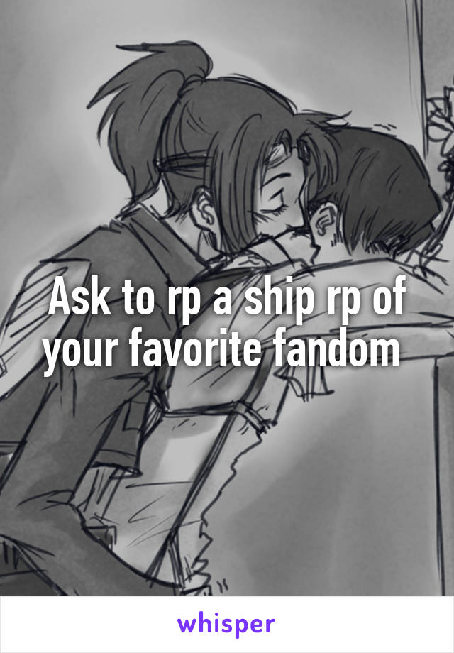 Ask to rp a ship rp of your favorite fandom 