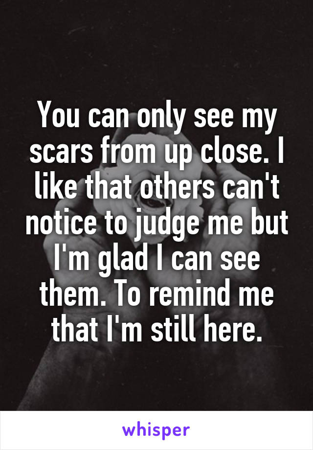 You can only see my scars from up close. I like that others can't notice to judge me but I'm glad I can see them. To remind me that I'm still here.