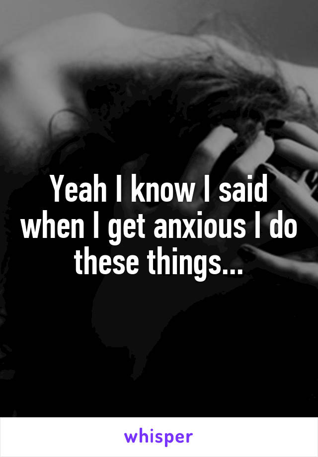 Yeah I know I said when I get anxious I do these things...