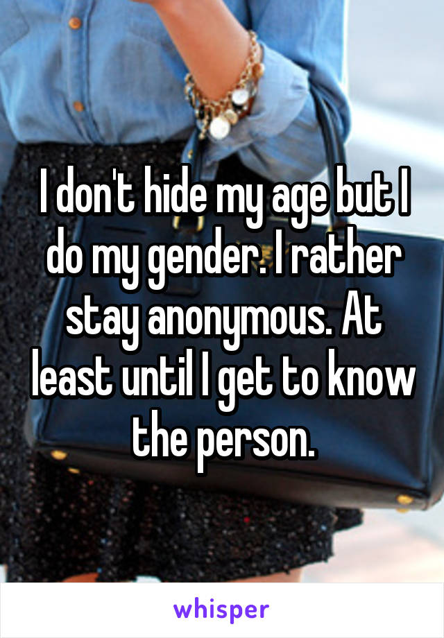 I don't hide my age but I do my gender. I rather stay anonymous. At least until I get to know the person.