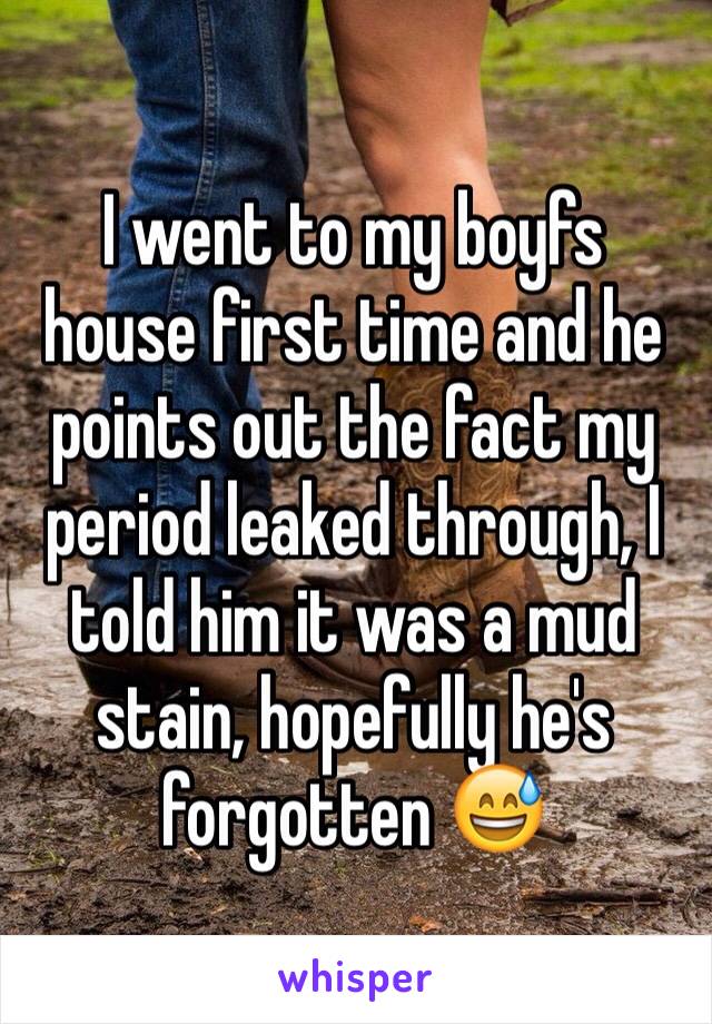 I went to my boyfs house first time and he points out the fact my period leaked through, I told him it was a mud stain, hopefully he's forgotten 😅