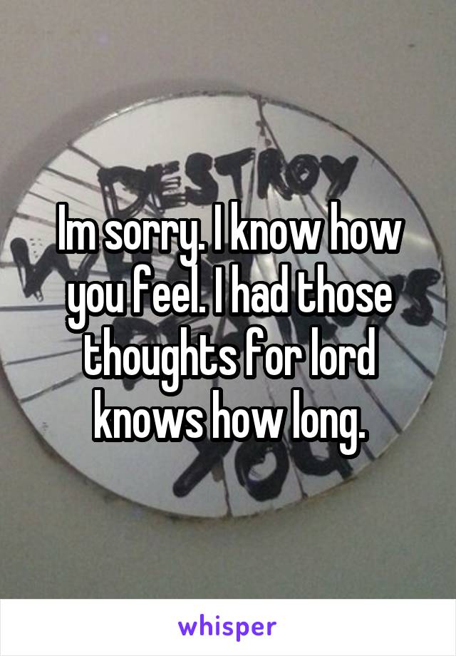 Im sorry. I know how you feel. I had those thoughts for lord knows how long.