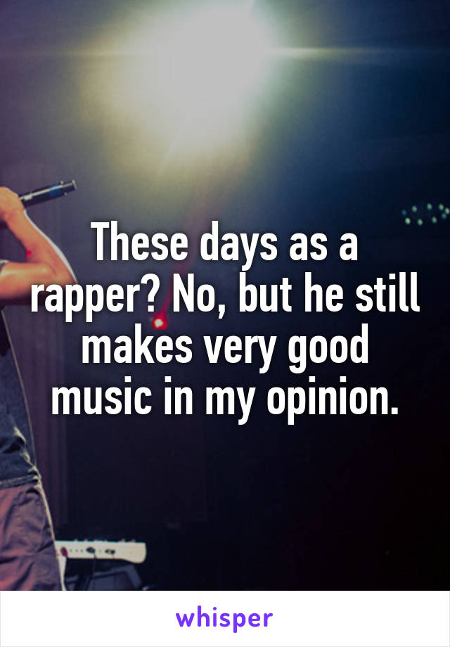 These days as a rapper? No, but he still makes very good music in my opinion.