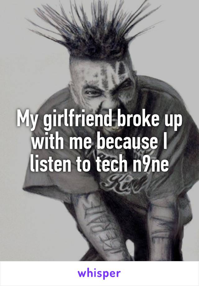 My girlfriend broke up with me because I listen to tech n9ne