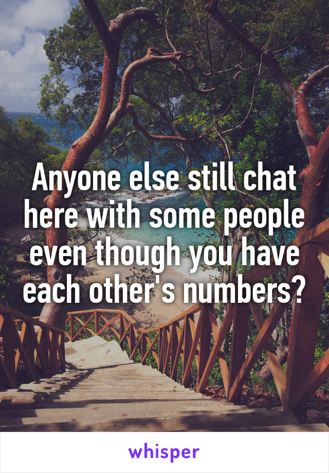 Anyone else still chat here with some people even though you have each other's numbers?