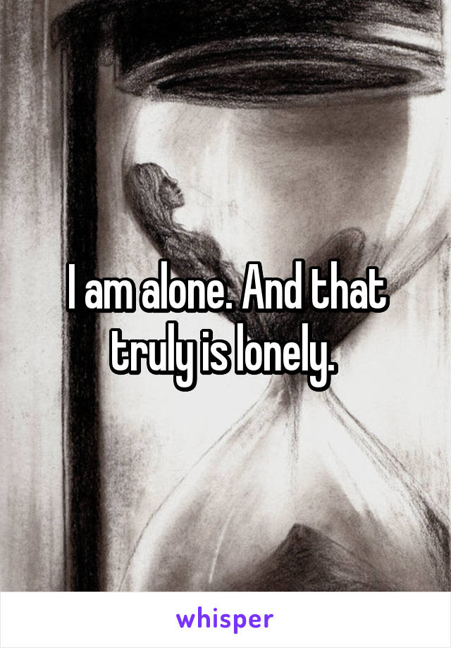 I am alone. And that truly is lonely. 