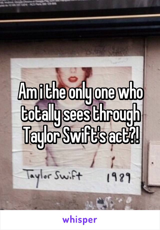 Am i the only one who totally sees through Taylor Swift's act?!