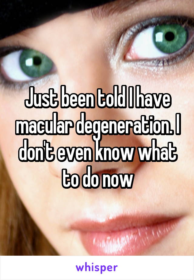 Just been told I have macular degeneration. I don't even know what to do now