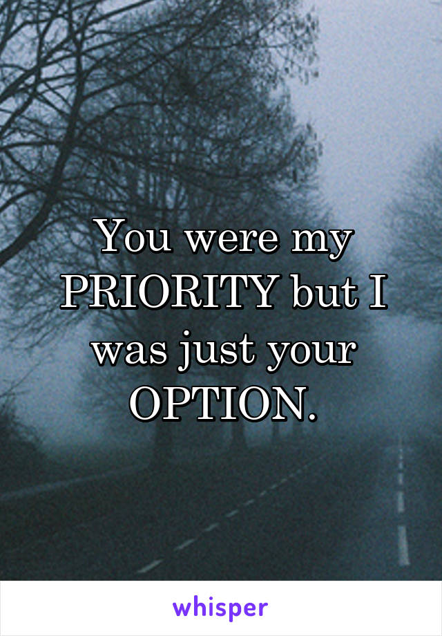 You were my PRIORITY but I was just your OPTION.