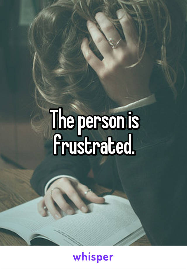 The person is frustrated.