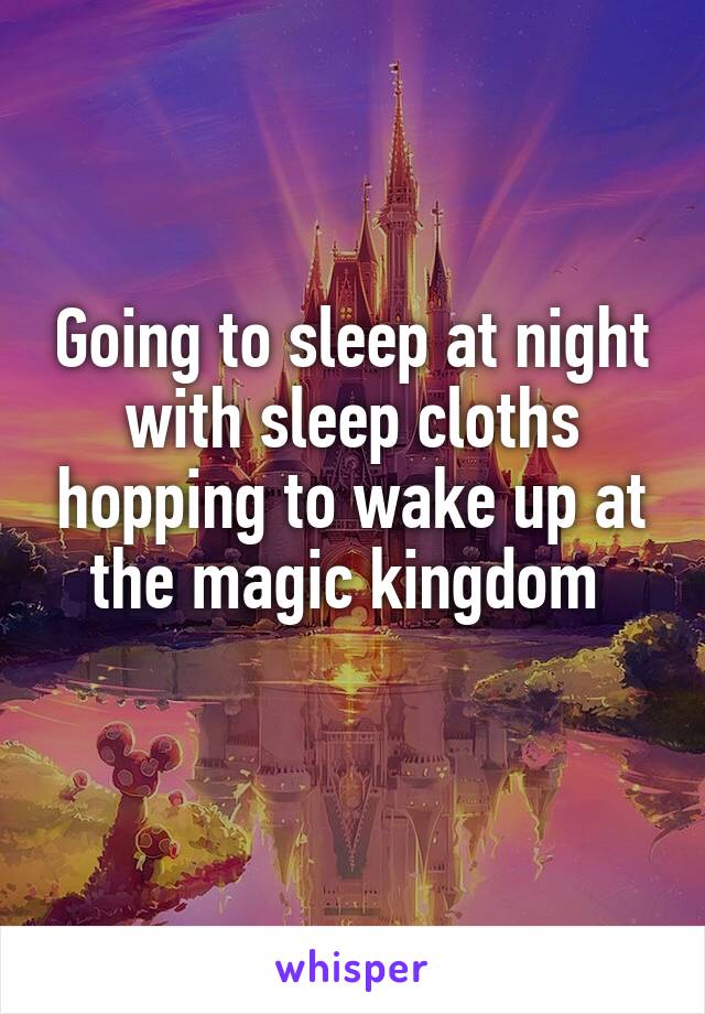 Going to sleep at night with sleep cloths hopping to wake up at the magic kingdom 
