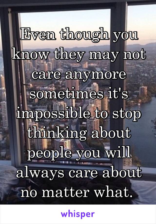 Even though you know they may not care anymore sometimes it's impossible to stop thinking about people you will always care about no matter what. 