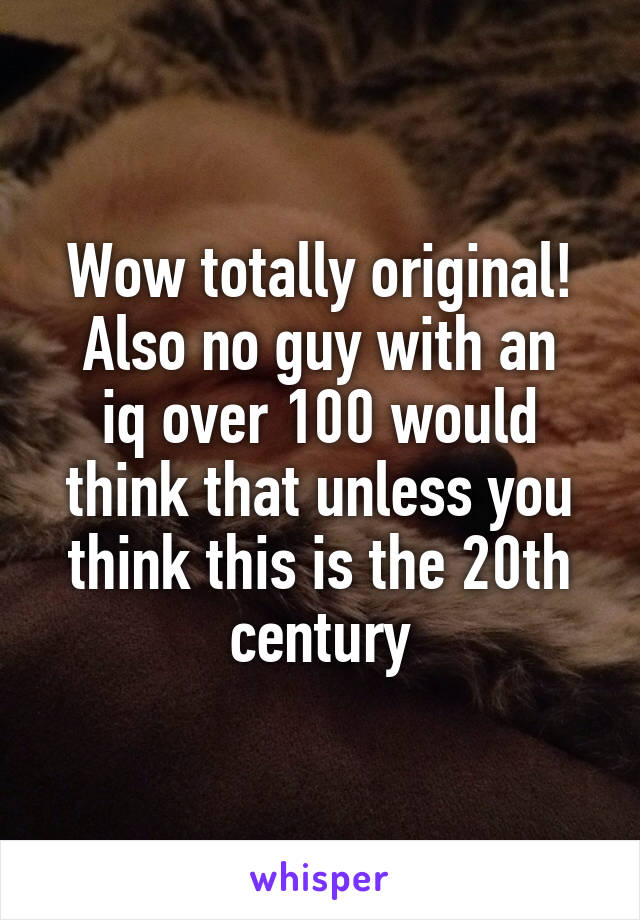 Wow totally original!
Also no guy with an iq over 100 would think that unless you think this is the 20th century