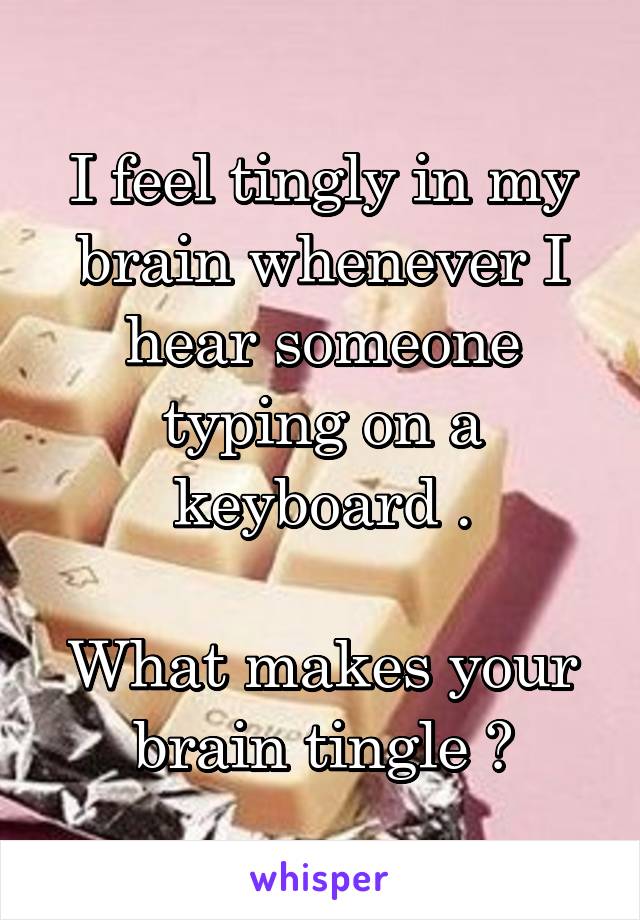 I feel tingly in my brain whenever I hear someone typing on a keyboard .

What makes your brain tingle ?