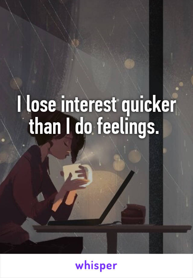 I lose interest quicker than I do feelings. 

