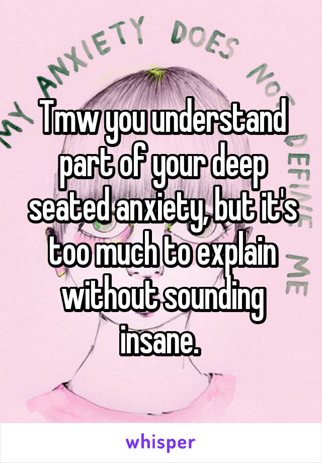 Tmw you understand part of your deep seated anxiety, but it's too much to explain without sounding insane. 