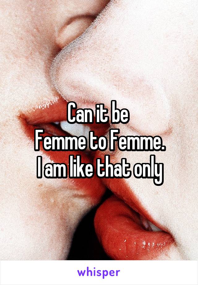 Can it be 
Femme to Femme.
I am like that only