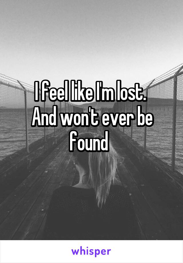 I feel like I'm lost. 
And won't ever be found  
