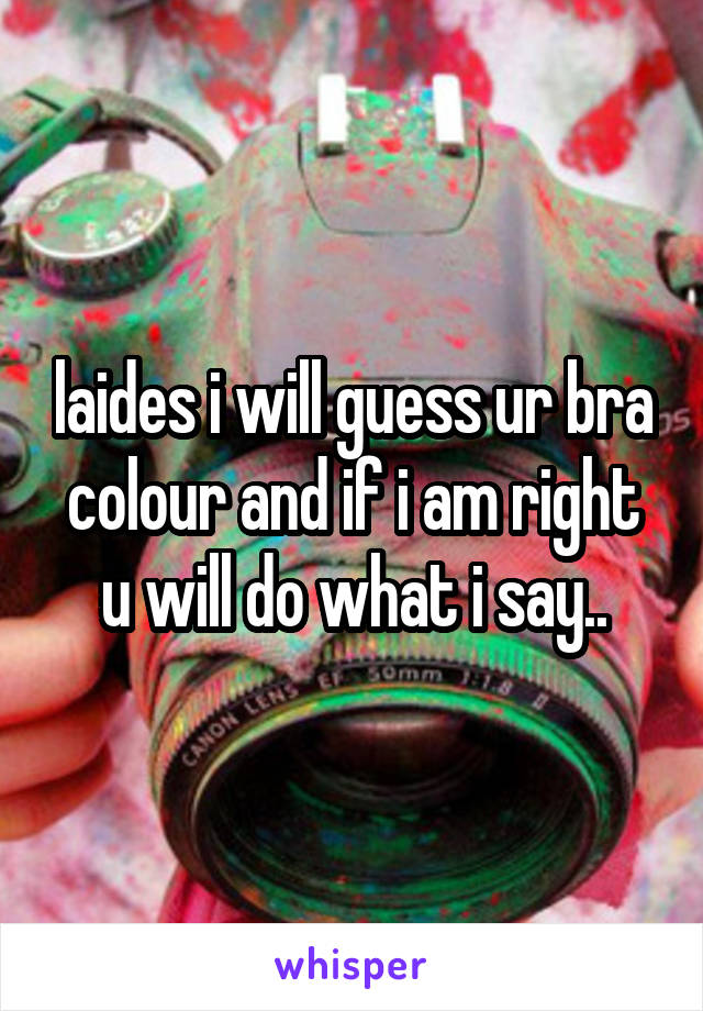 laides i will guess ur bra colour and if i am right u will do what i say..