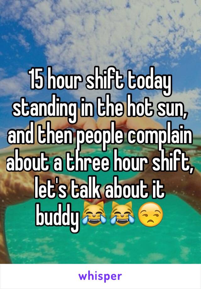 15 hour shift today standing in the hot sun, and then people complain about a three hour shift, let's talk about it buddy😹😹😒