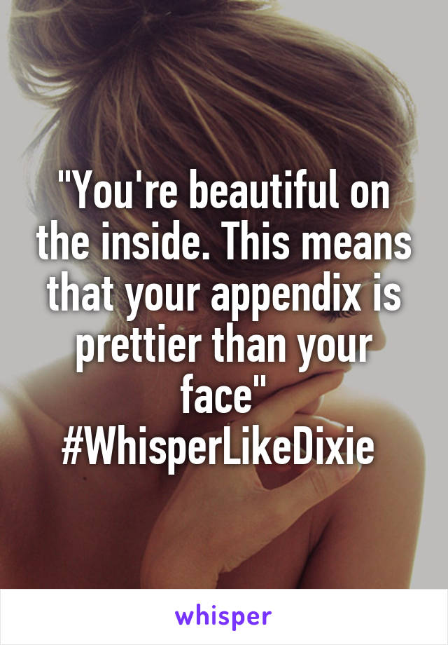 "You're beautiful on the inside. This means that your appendix is prettier than your face" #WhisperLikeDixie 