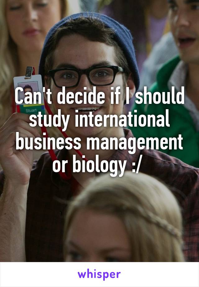 Can't decide if I should study international business management or biology :/ 
