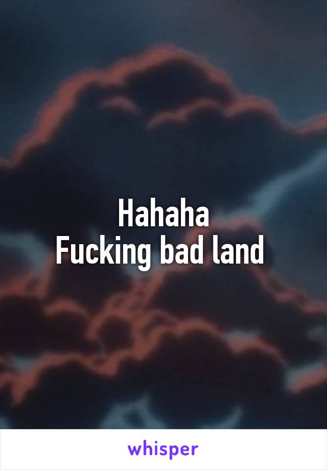 Hahaha
Fucking bad land 