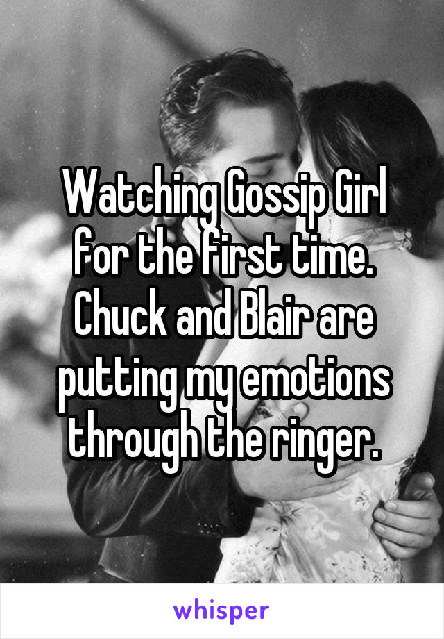 Watching Gossip Girl for the first time. Chuck and Blair are putting my emotions through the ringer.