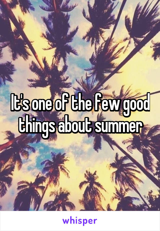 It's one of the few good things about summer