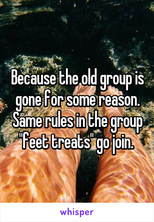 Because the old group is gone for some reason. Same rules in the group "feet treats" go join. 