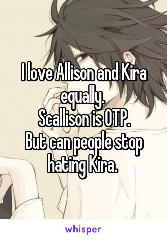 I love Allison and Kira equally. 
Scallison is OTP.
But can people stop hating Kira. 