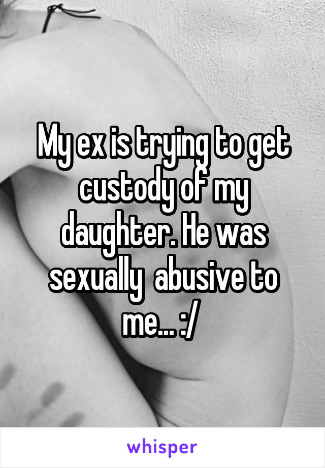 My ex is trying to get custody of my daughter. He was sexually  abusive to me... :/ 